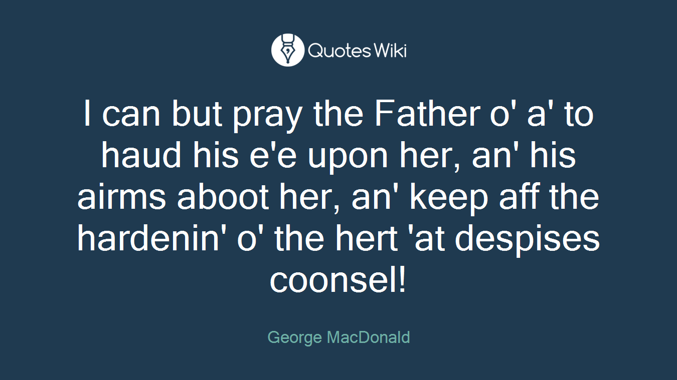 I can but pray the Father o' a' to haud his e'e upon her, an' his airms aboot her, an' keep aff the hardenin' o' the hert 'at despises coonsel!