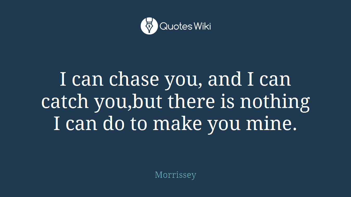I can chase you, and I can catch you,but there is nothing I can do to make you mine.