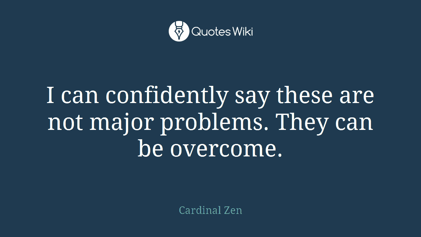 I can confidently say these are not major problems. They can be overcome.