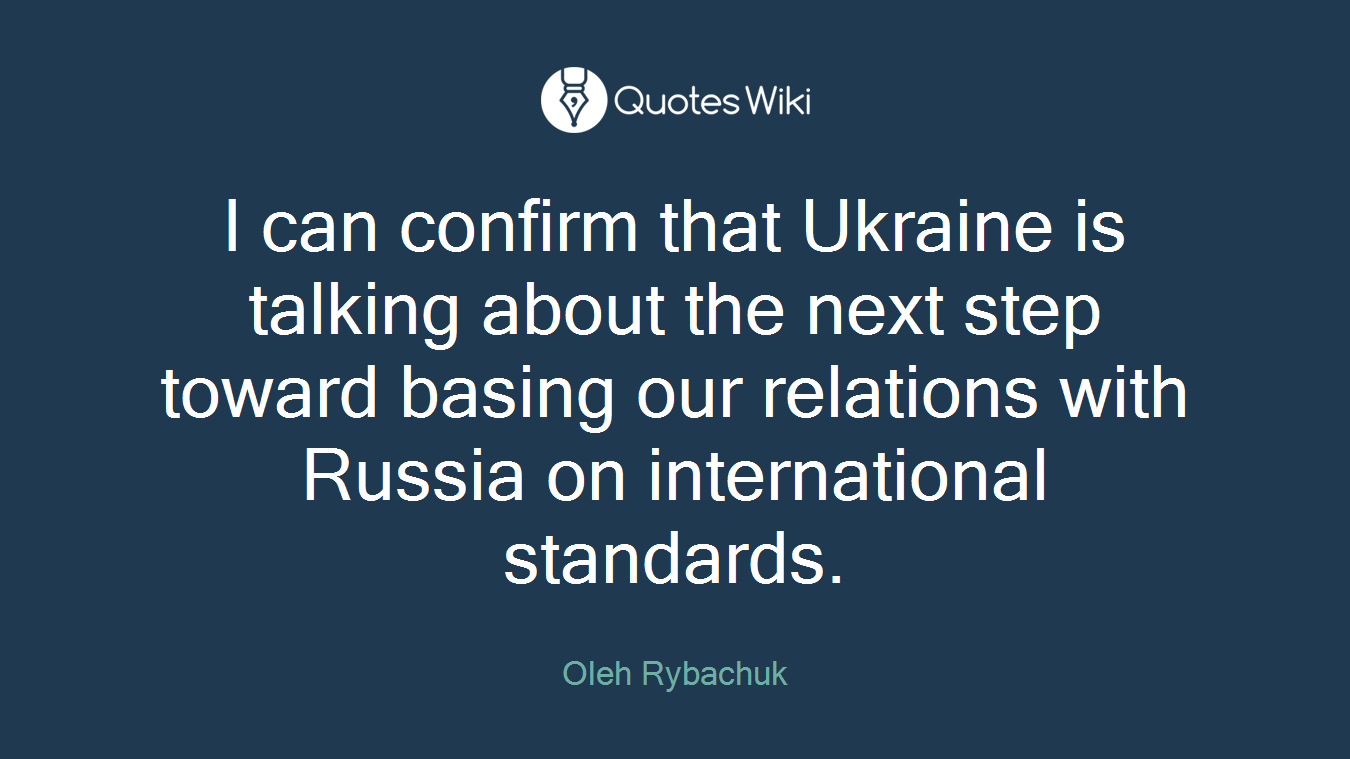 I can confirm that Ukraine is talking about the next step toward basing our relations with Russia on international standards.