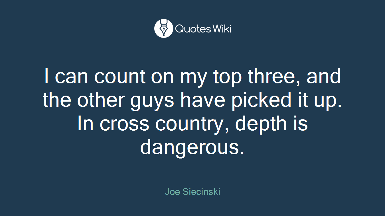 I can count on my top three, and the other guys have picked it up. In cross country, depth is dangerous.