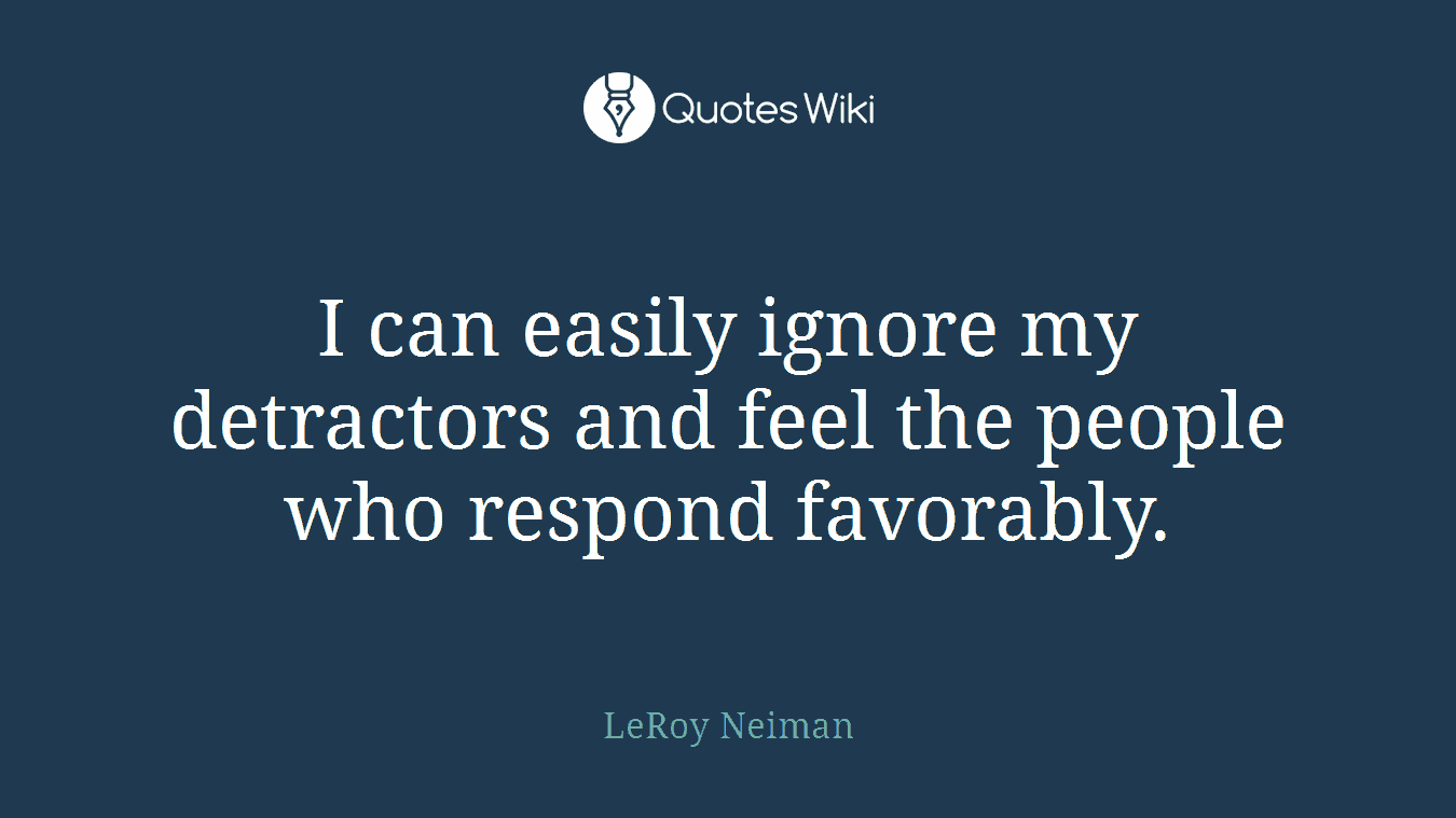 I can easily ignore my detractors and feel the people who respond favorably.