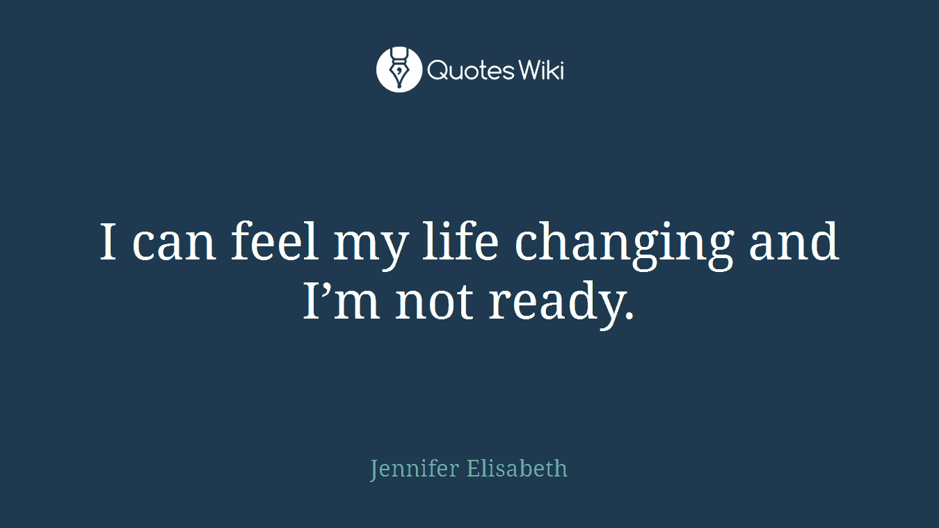 I can feel my life changing and I’m not ready.