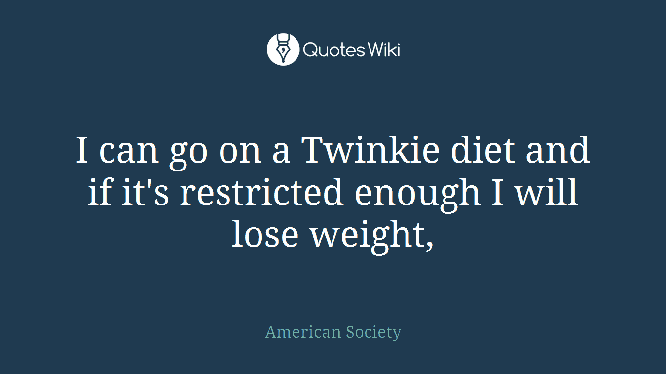 I can go on a Twinkie diet and if it's restricted enough I will lose weight,