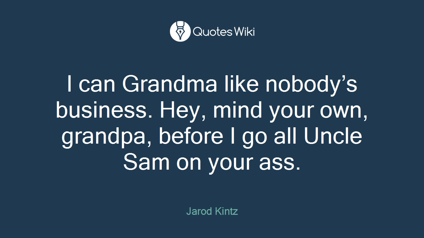 I can Grandma like nobody’s business. Hey, mind your own, grandpa, before I go all Uncle Sam on your ass.