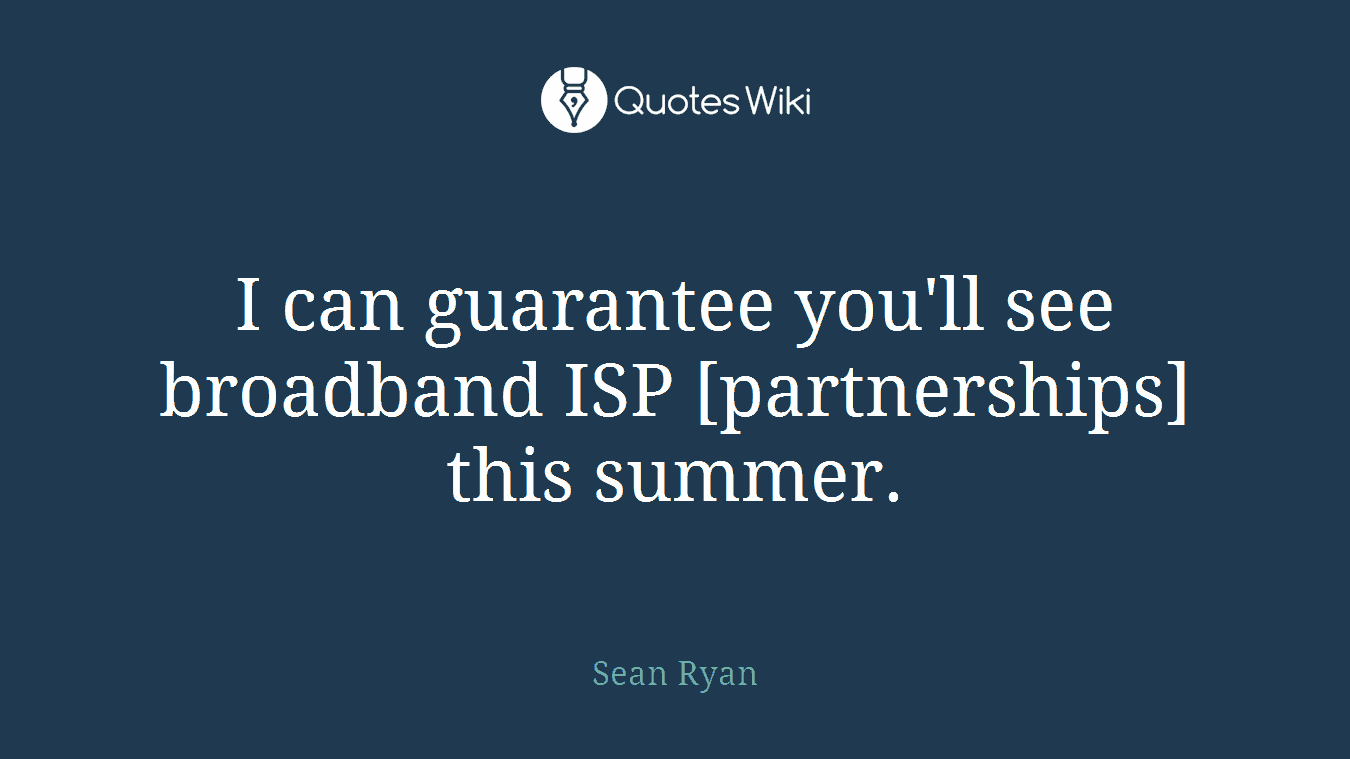 I can guarantee you'll see broadband ISP [partnerships] this summer.