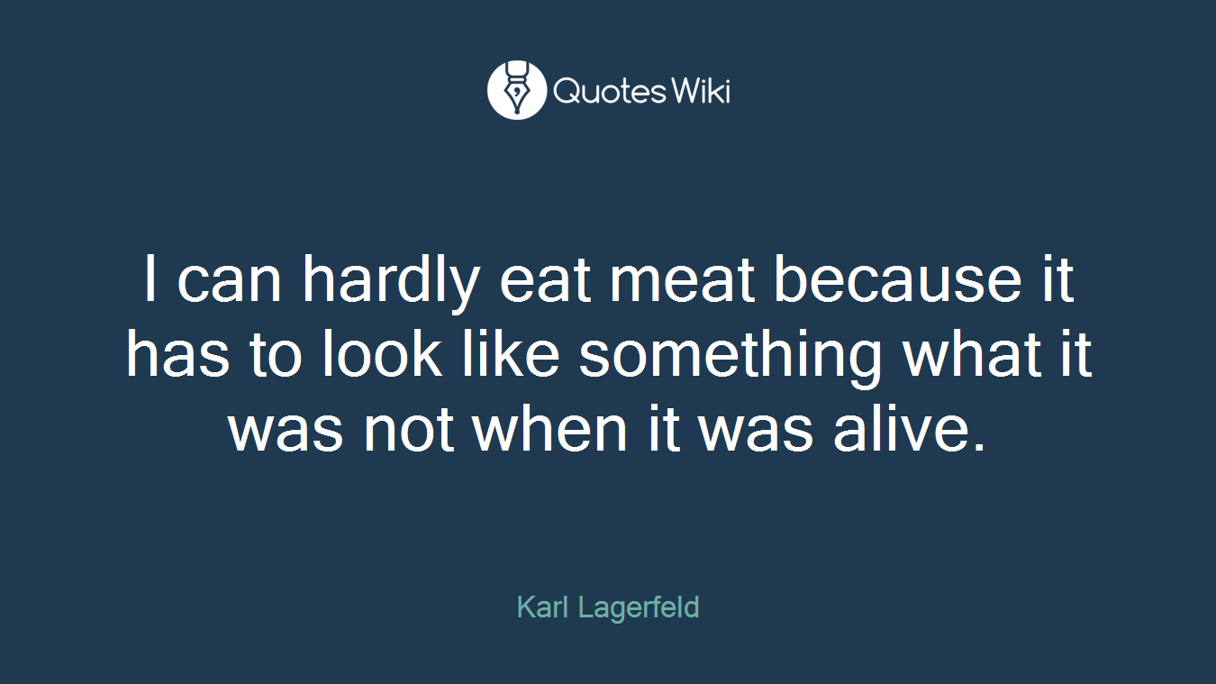 I can hardly eat meat because it has to look like something what it was not when it was alive.