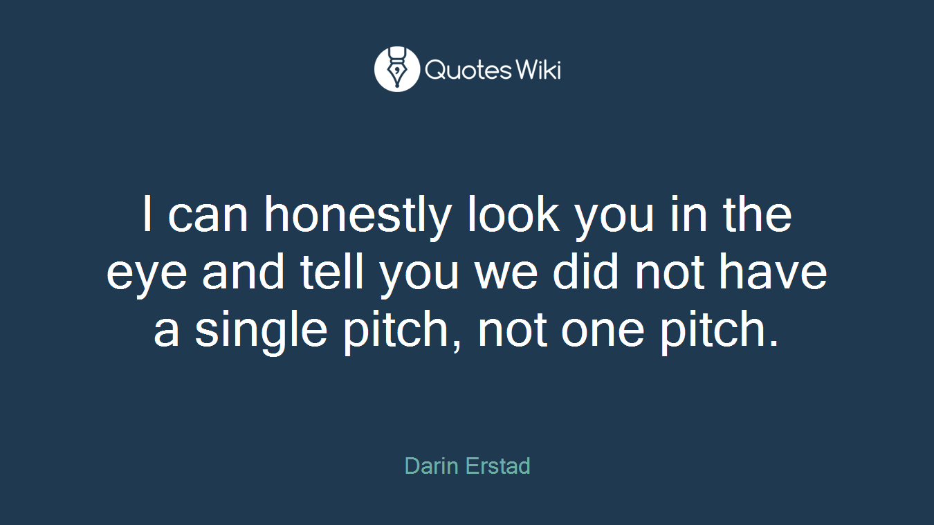 I can honestly look you in the eye and tell you we did not have a single pitch, not one pitch.
