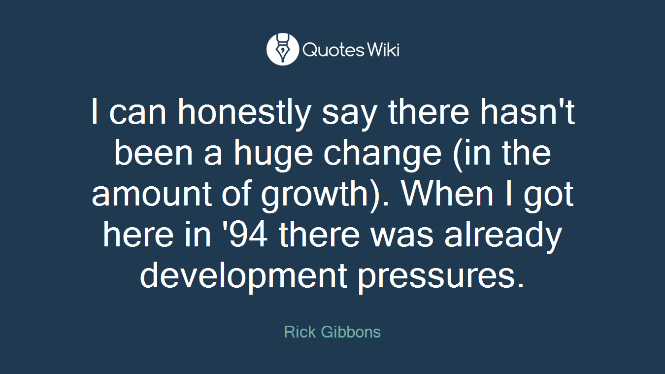 I can honestly say there hasn't been a huge change (in the amount of growth). When I got here in '94 there was already development pressures.
