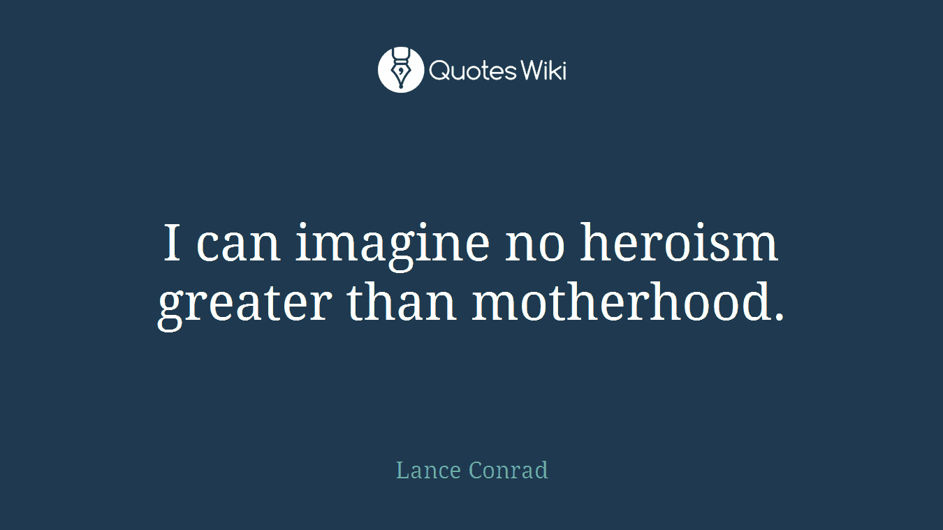 I can imagine no heroism greater than motherhood.