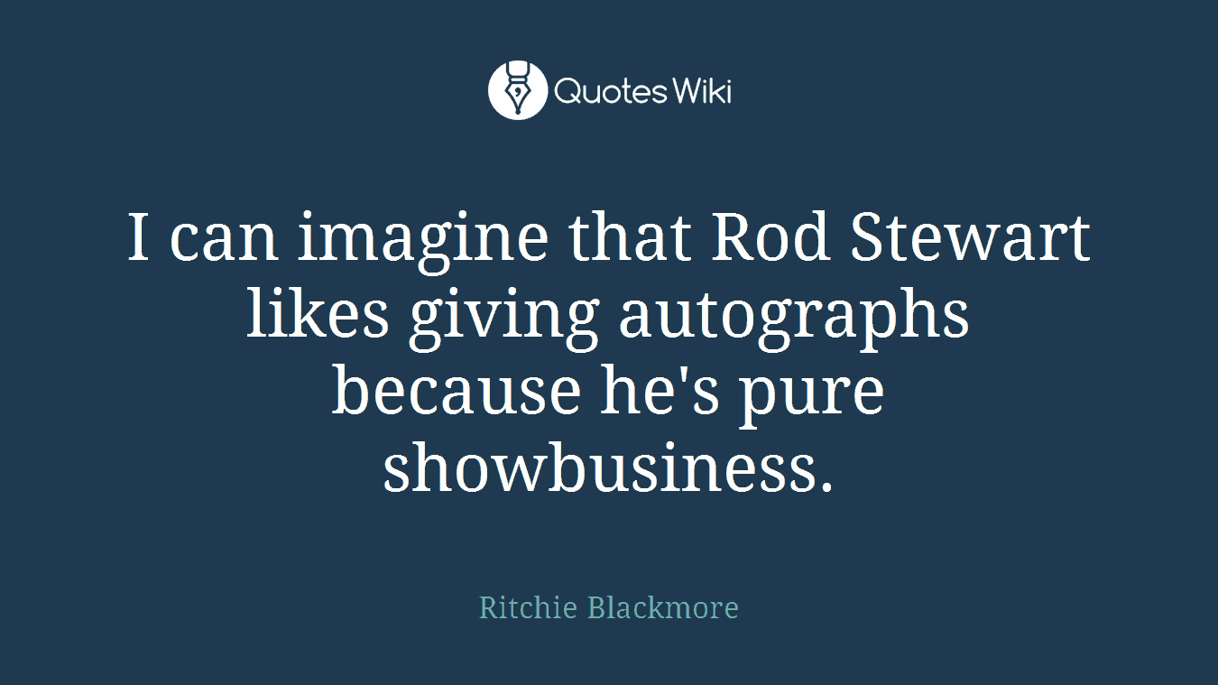 I can imagine that Rod Stewart likes giving autographs because he's pure showbusiness.