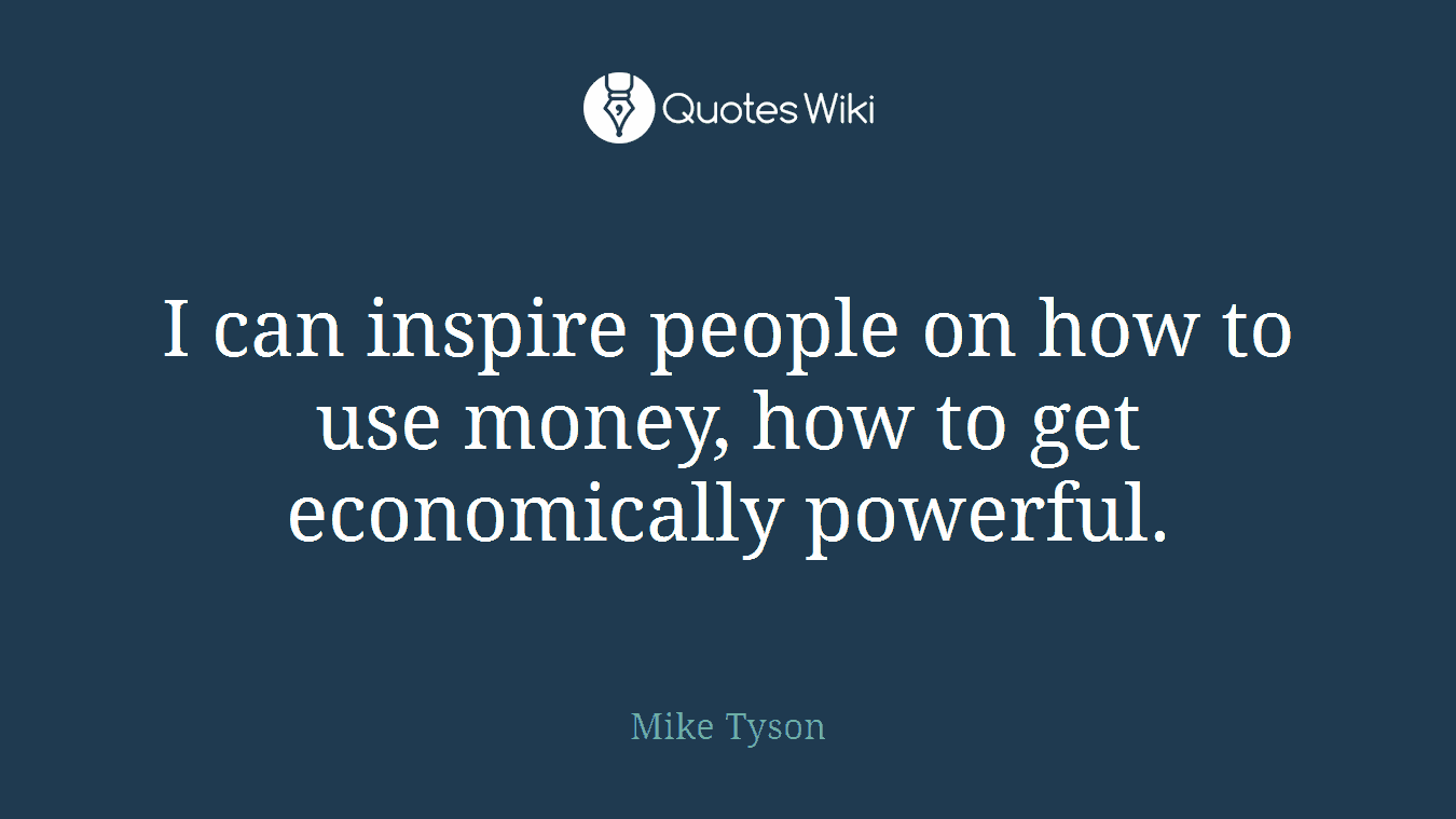 I can inspire people on how to use money, how to get economically powerful.
