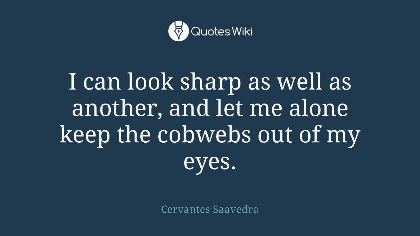 I can look sharp as well as another, and let me alone keep the cobwebs out of my eyes.