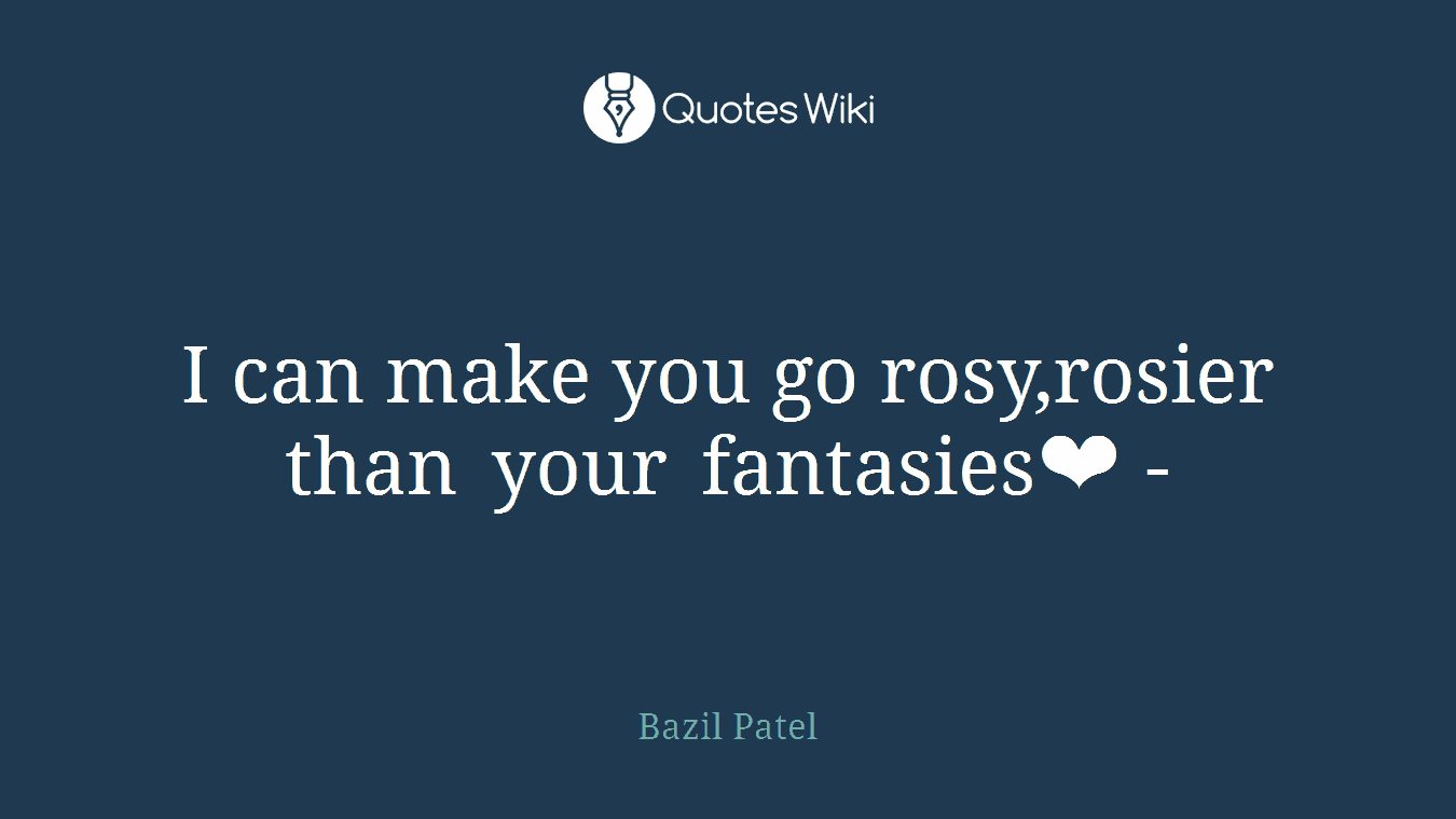 I can make you go rosy,rosier than your fantasies❤ -
