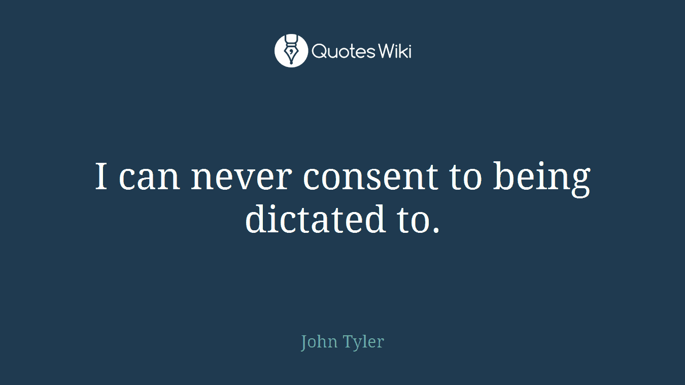I can never consent to being dictated to.