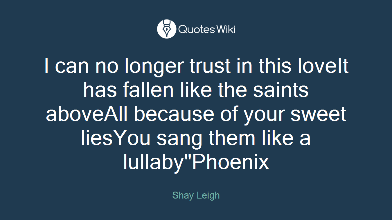 I can no longer trust in this loveIt has fallen like the saints aboveAll because of your sweet liesYou sang them like a lullaby"Phoenix