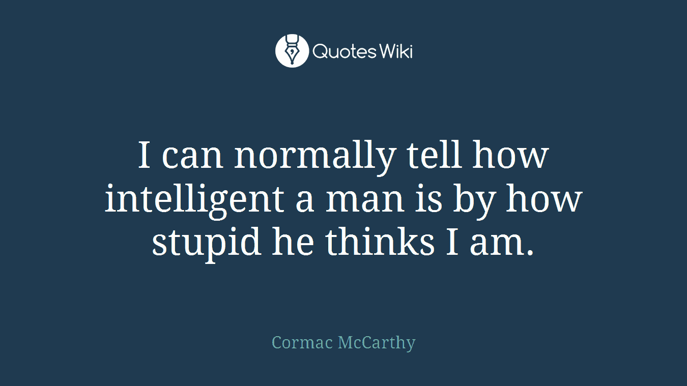 I can normally tell how intelligent a man is by how stupid he thinks I am.