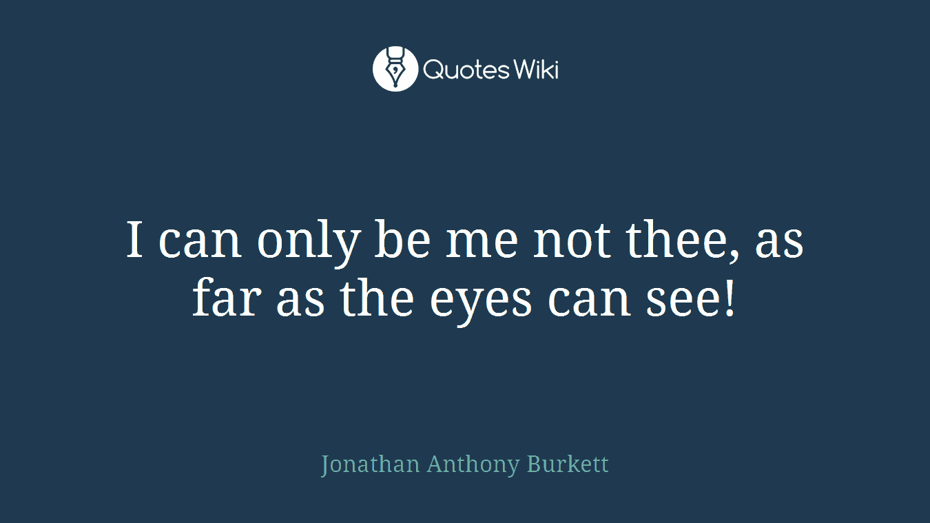 I can only be me not thee, as far as the eyes can see!