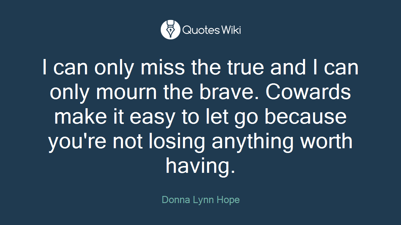 I can only miss the true and I can only mourn the brave. Cowards make it easy to let go because you're not losing anything worth having.