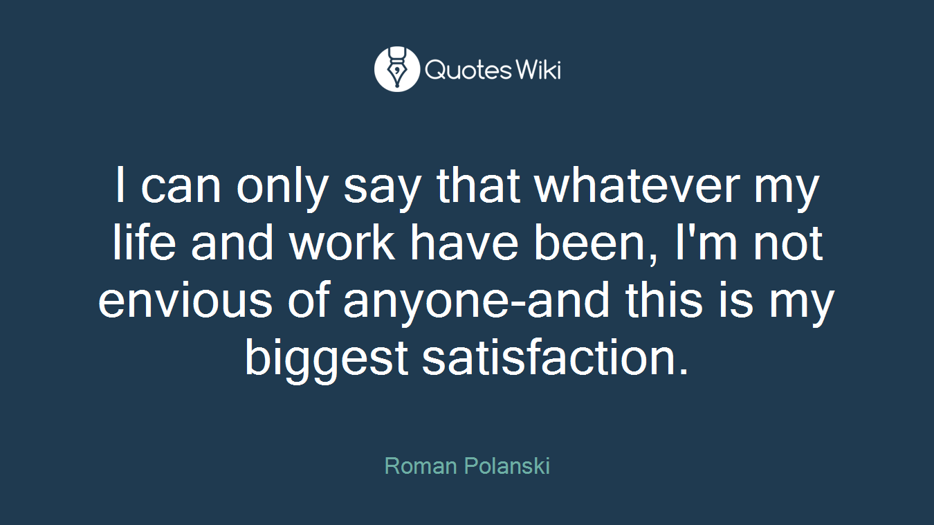 I can only say that whatever my life and work have been, I'm not envious of anyone-and this is my biggest satisfaction.