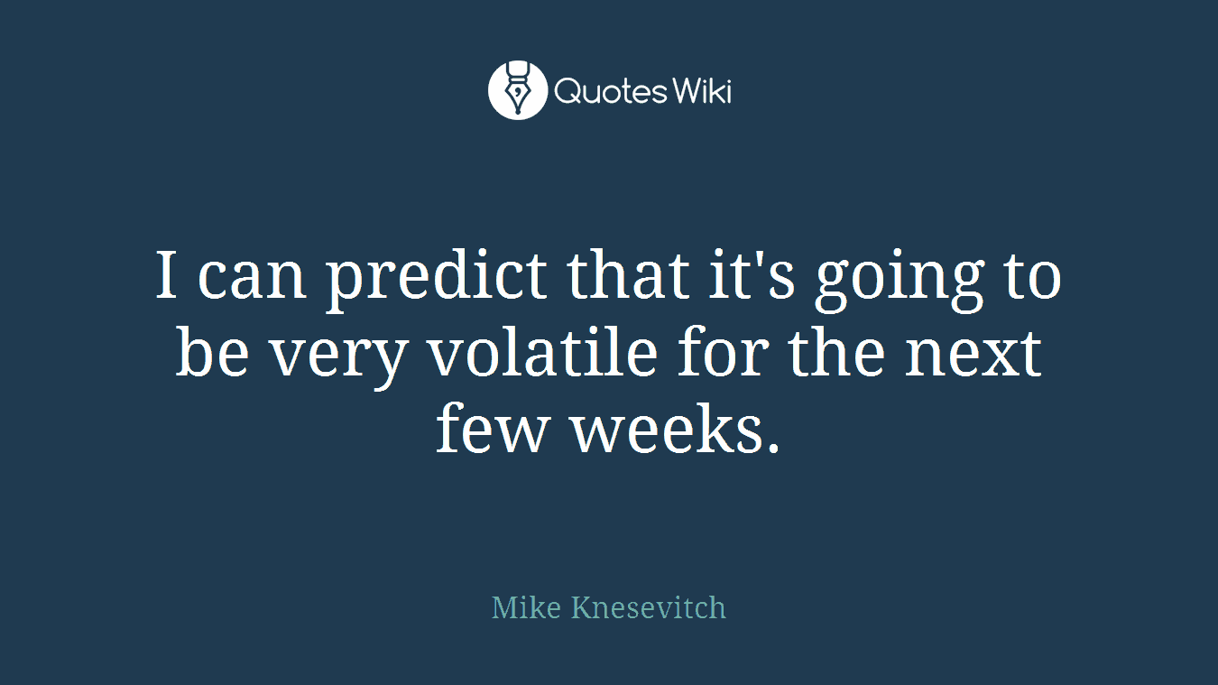 I can predict that it's going to be very volatile for the next few weeks.