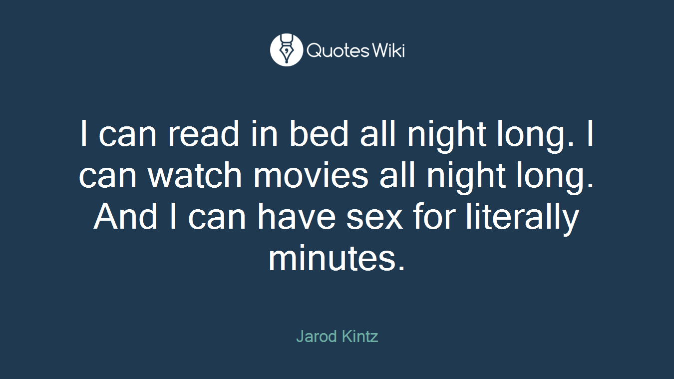 I can read in bed all night long. I can watch movies all night long. And I can have sex for literally minutes.
