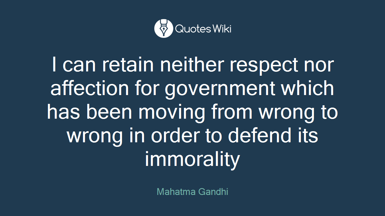 I can retain neither respect nor affection for government which has been moving from wrong to wrong in order to defend its immorality