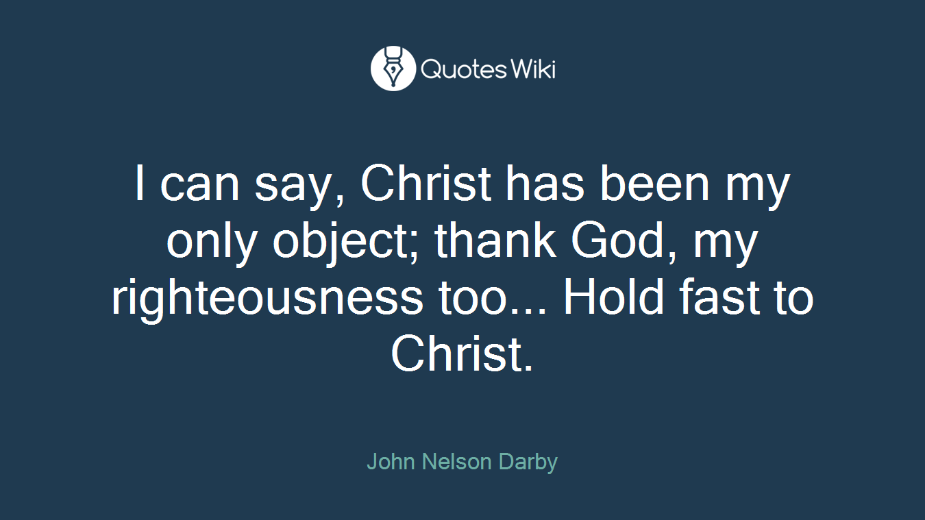 I can say, Christ has been my only object; thank God, my righteousness too... Hold fast to Christ.