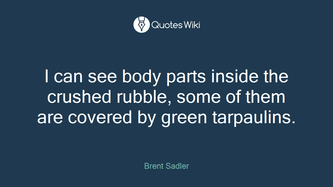 I can see body parts inside the crushed rubble, some of them are covered by green tarpaulins.