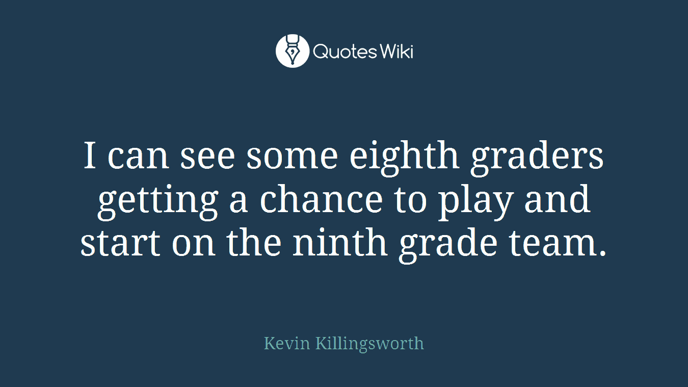 I can see some eighth graders getting a chance to play and start on the ninth grade team.