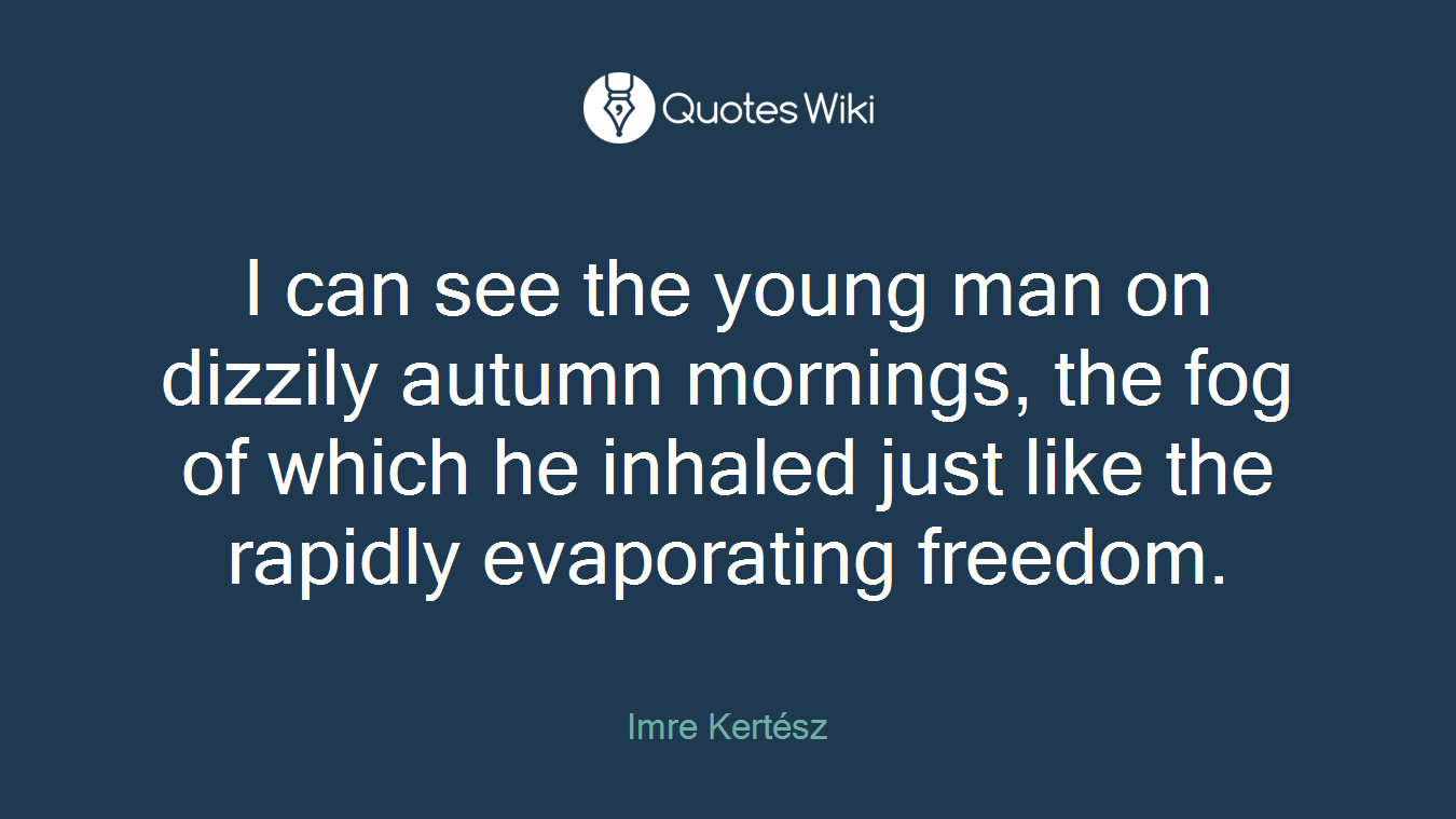 I can see the young man on dizzily autumn mornings, the fog of which he inhaled just like the rapidly evaporating freedom.