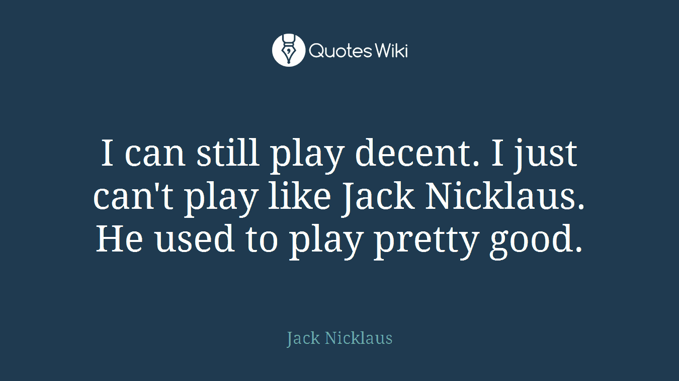 I can still play decent. I just can't play like Jack Nicklaus. He used to play pretty good.