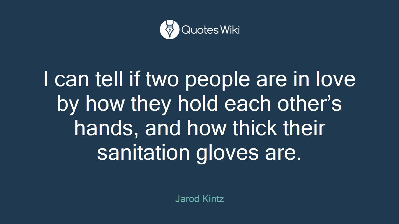 I can tell if two people are in love by how they hold each other’s hands, and how thick their sanitation gloves are.