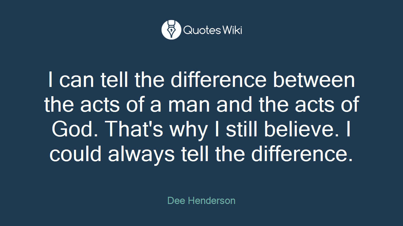 I can tell the difference between the acts of a man and the acts of God. That's why I still believe. I could always tell the difference.
