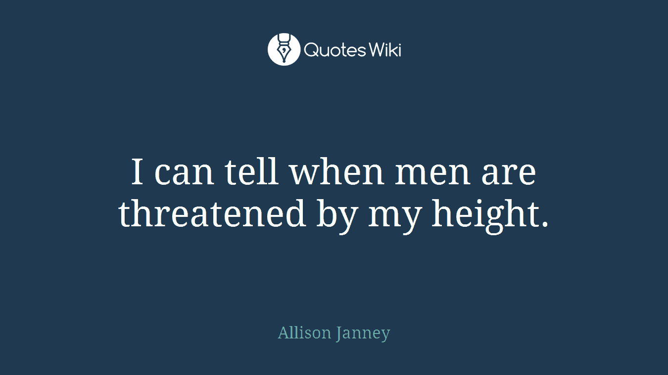 I can tell when men are threatened by my height.