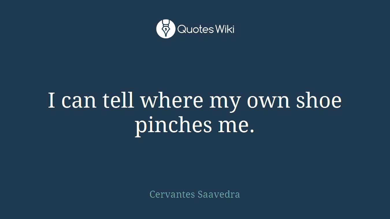 I can tell where my own shoe pinches me.