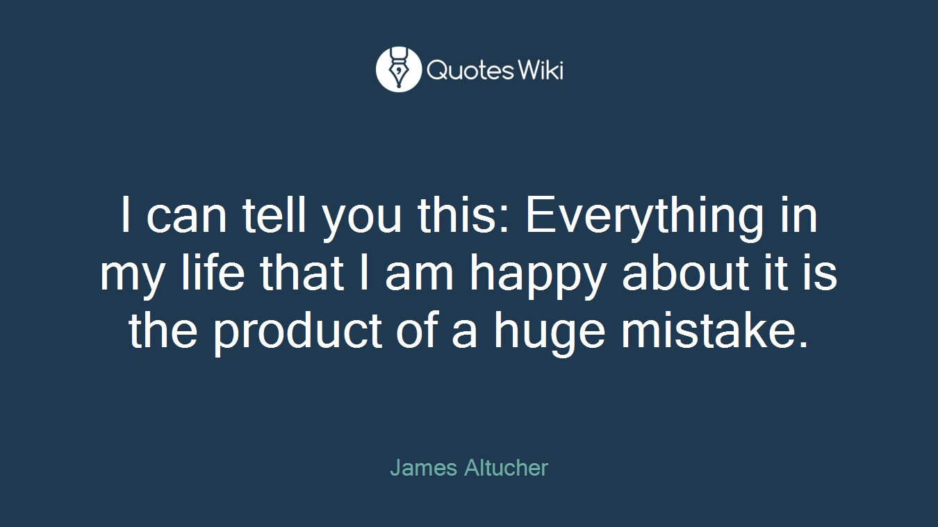 I can tell you this: Everything in my life that I am happy about it is the product of a huge mistake.