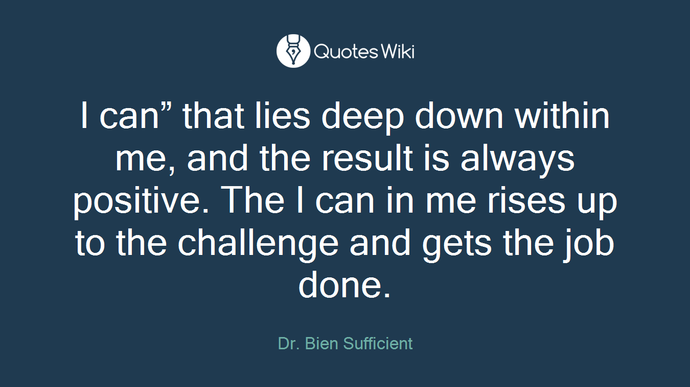 I can” that lies deep down within me, and the result is always positive. The I can in me rises up to the challenge and gets the job done.