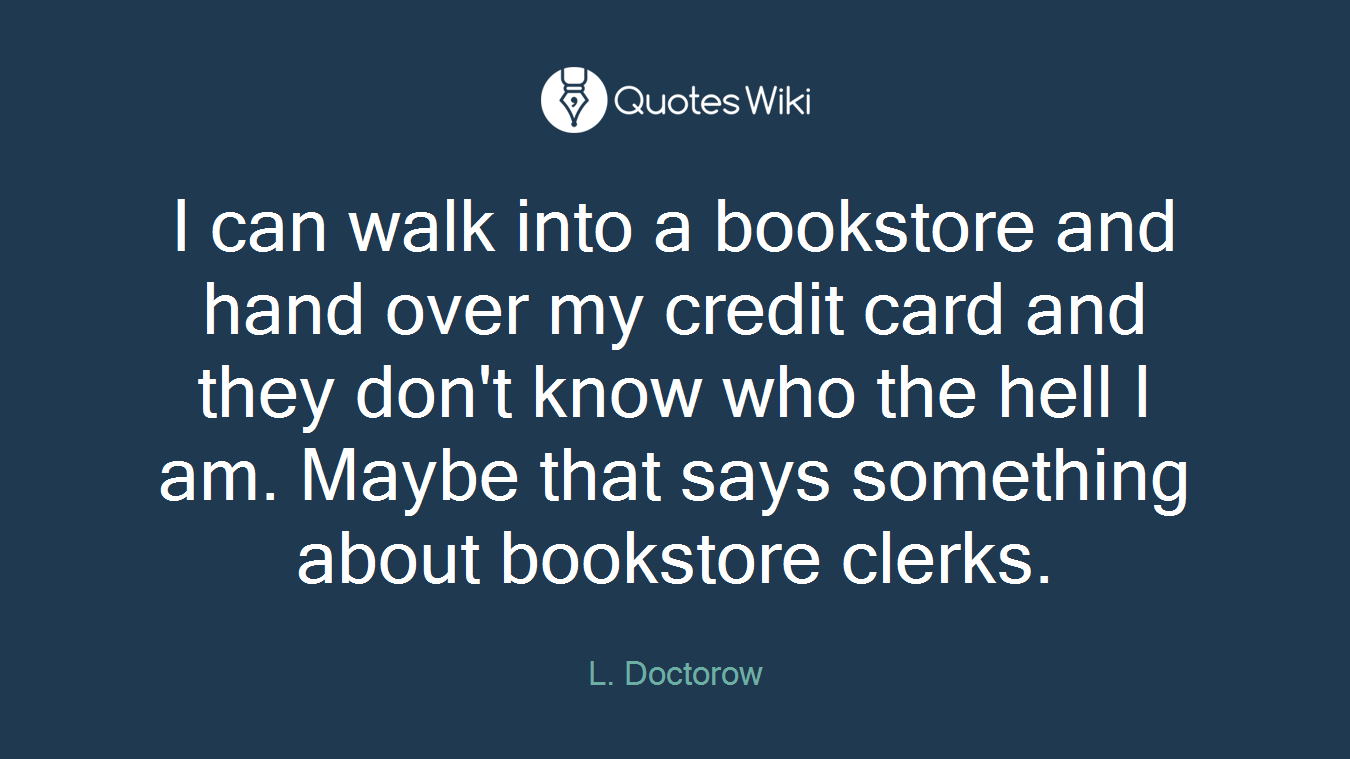 I can walk into a bookstore and hand over my credit card and they don't know who the hell I am. Maybe that says something about bookstore clerks.