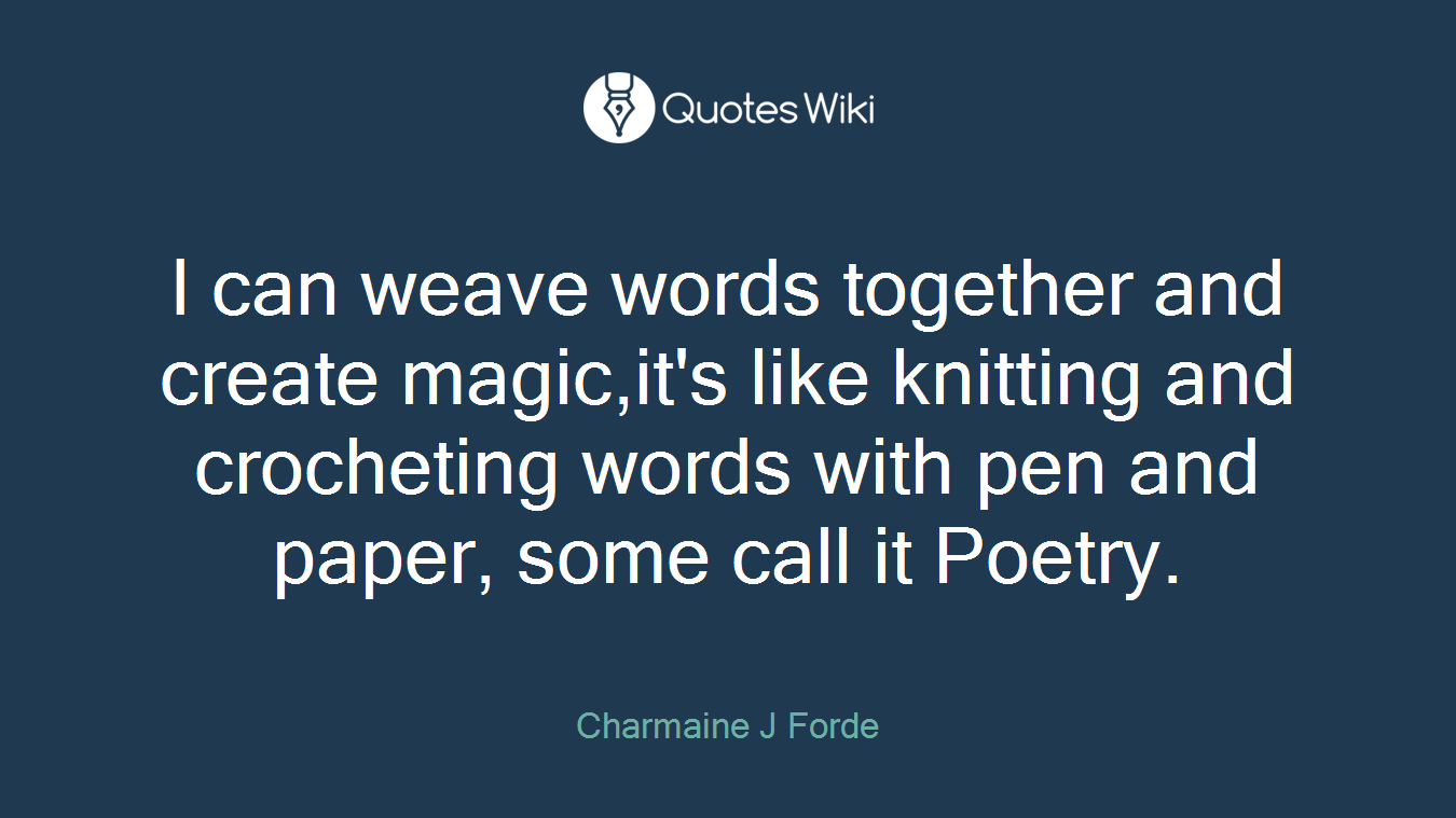 I can weave words together and create magic,it's like knitting and crocheting words with pen and paper, some call it Poetry.