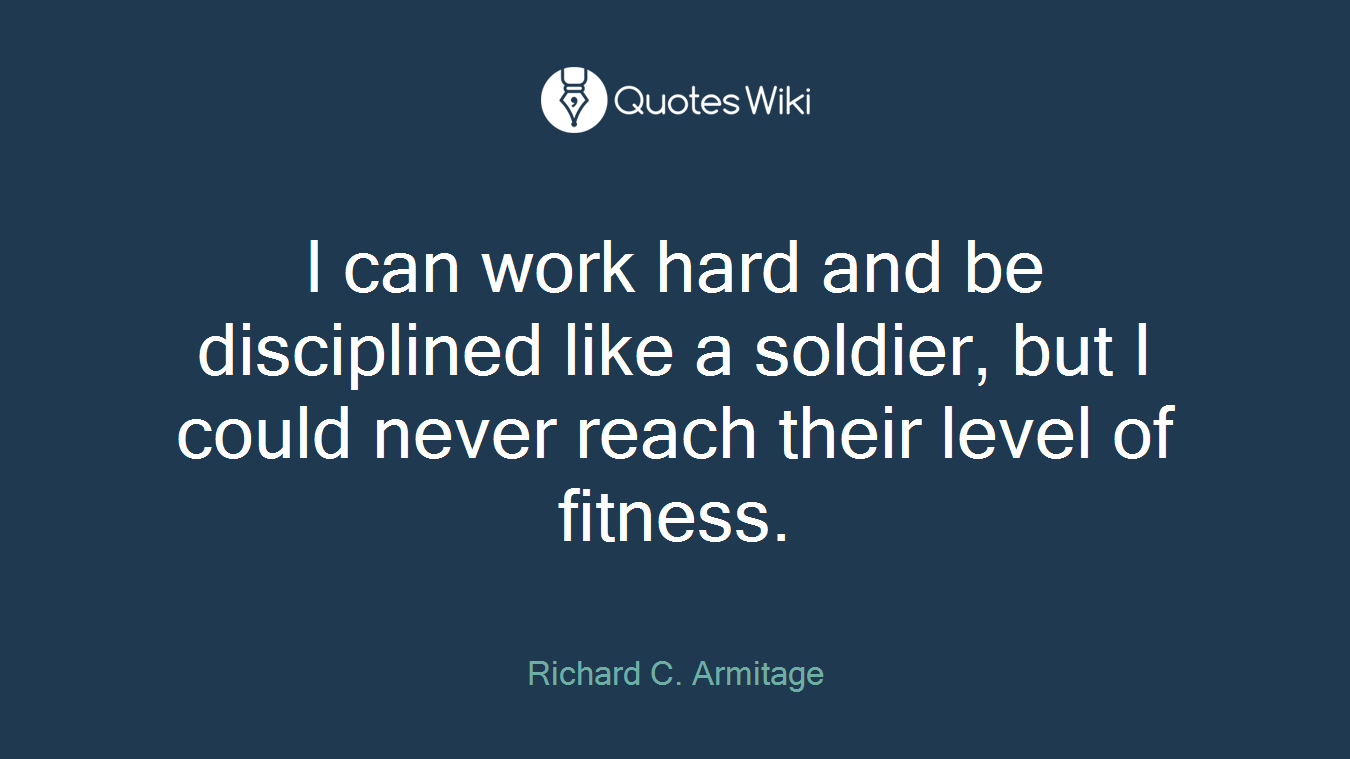 I can work hard and be disciplined like a soldier, but I could never reach their level of fitness.