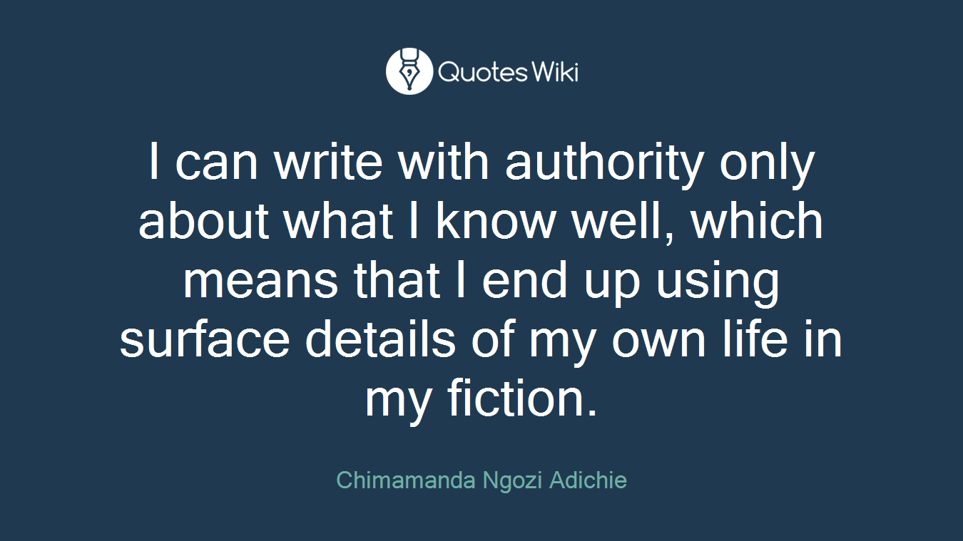 I can write with authority only about what I know well, which means that I end up using surface details of my own life in my fiction.