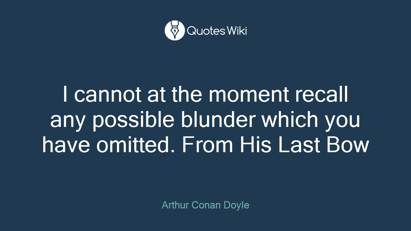 I cannot at the moment recall any possible blunder which you have omitted. From His Last Bow