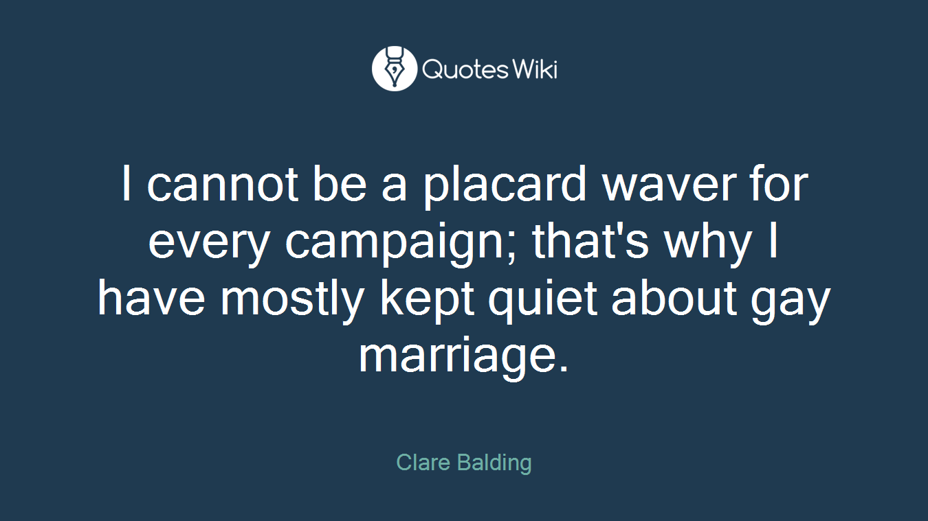 I cannot be a placard waver for every campaign; that's why I have mostly kept quiet about gay marriage.