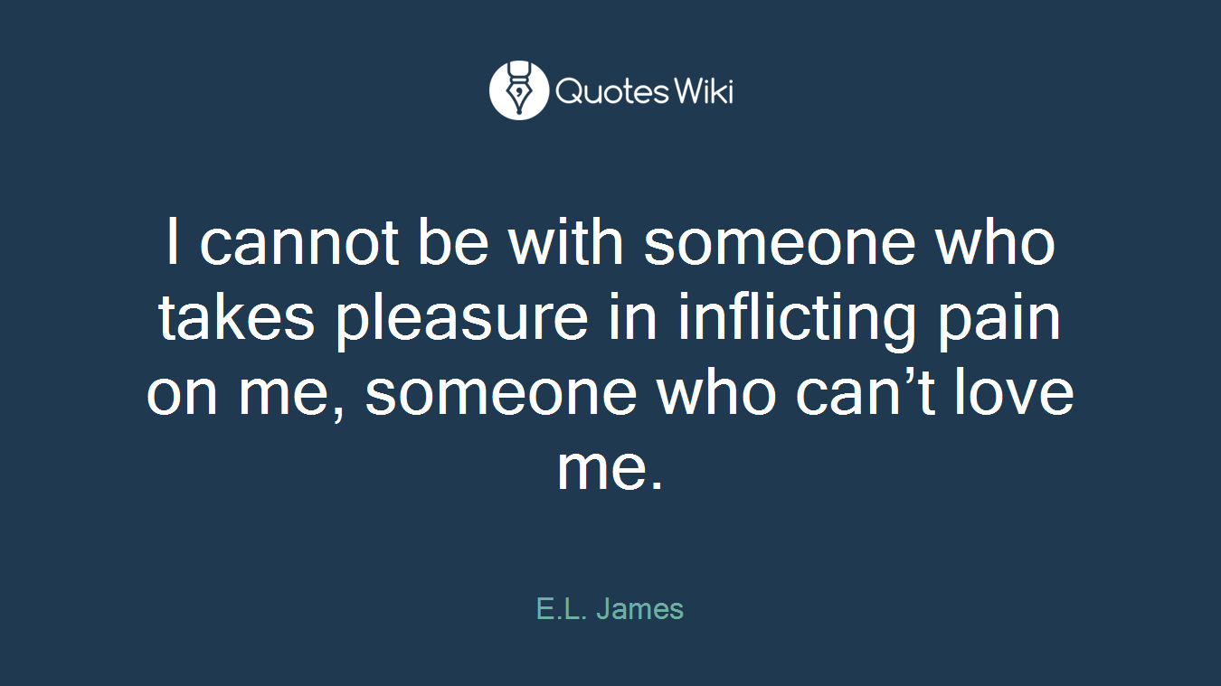 I cannot be with someone who takes pleasure in inflicting pain on me, someone who can’t love me.