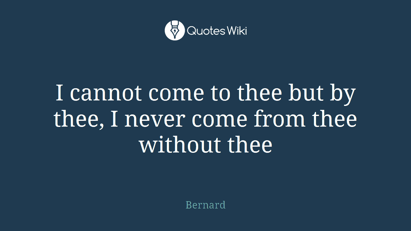 I cannot come to thee but by thee, I never come from thee without thee
