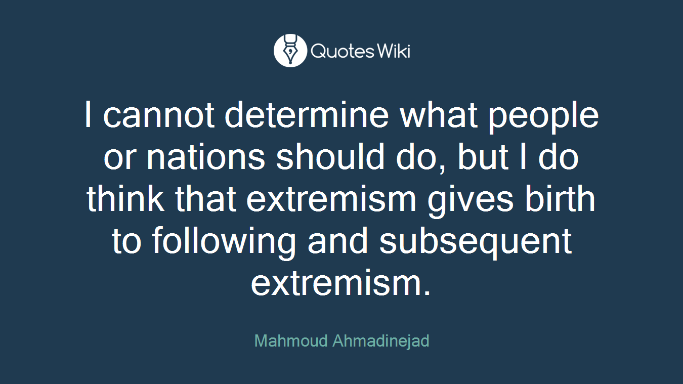 I cannot determine what people or nations should do, but I do think that extremism gives birth to following and subsequent extremism.
