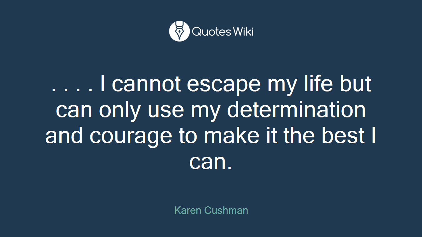 . . . . I cannot escape my life but can only use my determination and courage to make it the best I can.