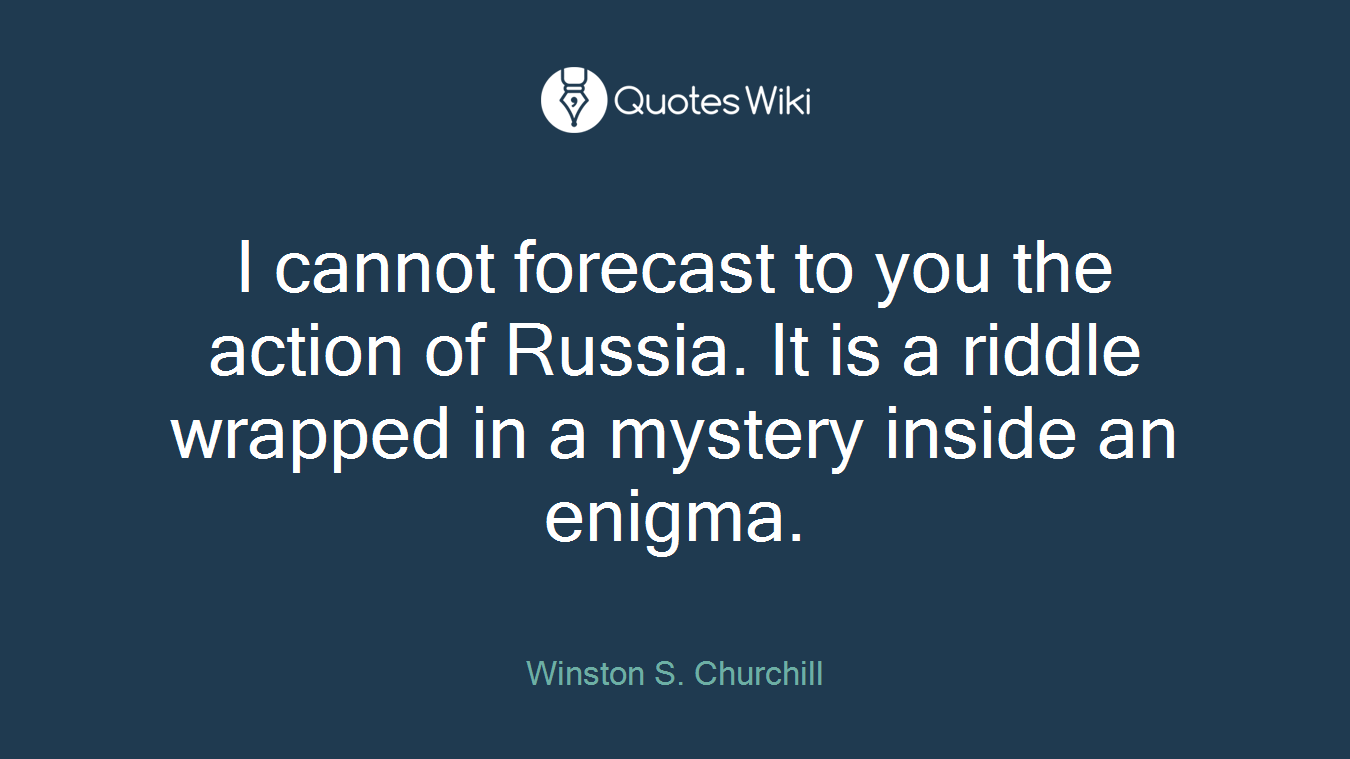I cannot forecast to you the action of Russia. It is a riddle wrapped in a mystery inside an enigma.