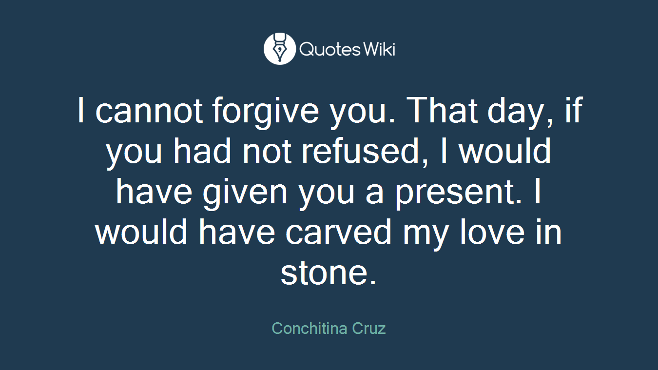 I cannot forgive you. That day, if you had not refused, I would have given you a present. I would have carved my love in stone.